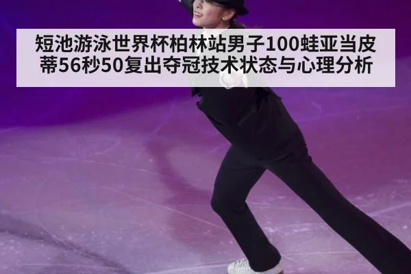 短池游泳世界杯柏林站男子100蛙亚当皮蒂56秒50复出夺冠技术状态与心理分析