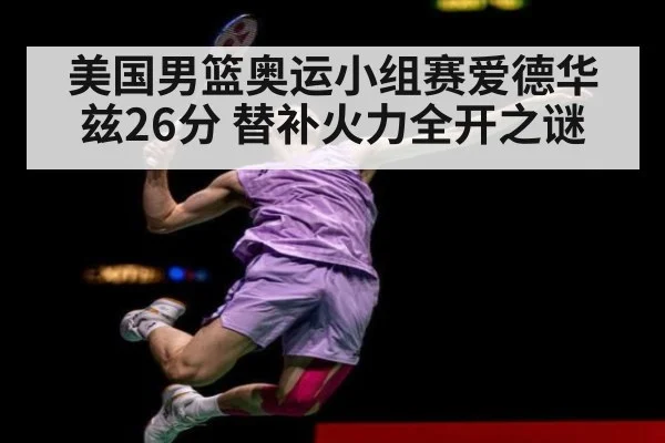 美国男篮奥运小组赛爱德华兹26分 替补火力全开之谜