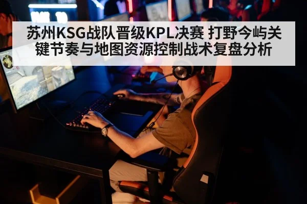 苏州KSG战队晋级KPL决赛 打野今屿关键节奏与地图资源控制战术复盘分析