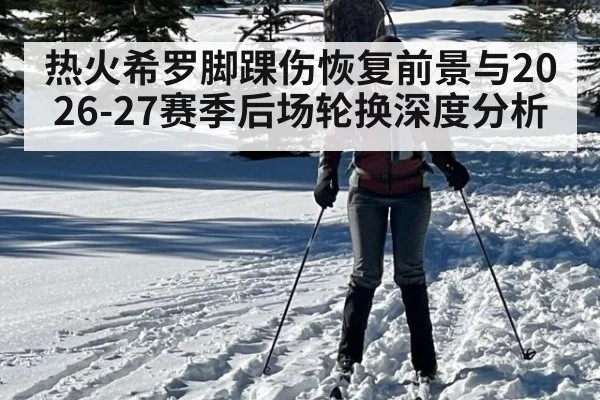 热火希罗脚踝伤恢复前景与2026-27赛季后场轮换深度分析